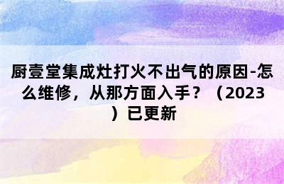 厨壹堂集成灶打火不出气的原因-怎么维修，从那方面入手？（2023）已更新