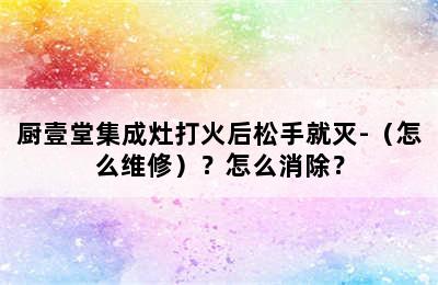 厨壹堂集成灶打火后松手就灭-（怎么维修）？怎么消除？