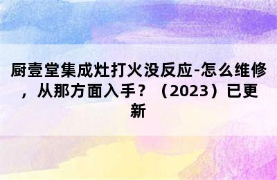 厨壹堂集成灶打火没反应-怎么维修，从那方面入手？（2023）已更新