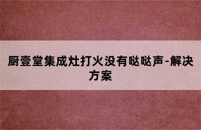 厨壹堂集成灶打火没有哒哒声-解决方案