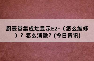 厨壹堂集成灶显示E2-（怎么维修）？怎么消除？(今日资讯)