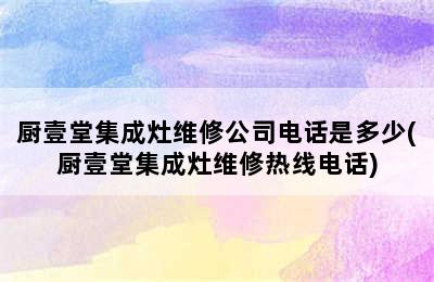 厨壹堂集成灶维修公司电话是多少(厨壹堂集成灶维修热线电话)