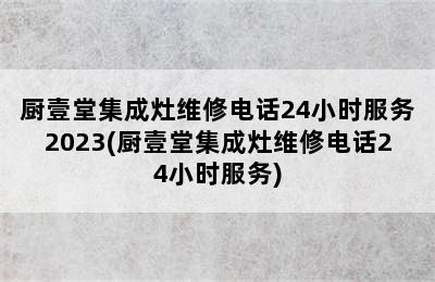 厨壹堂集成灶维修电话24小时服务2023(厨壹堂集成灶维修电话24小时服务)