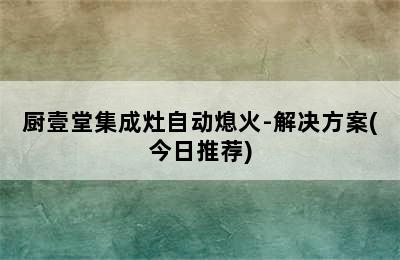 厨壹堂集成灶自动熄火-解决方案(今日推荐)