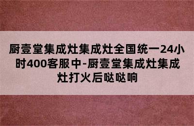 厨壹堂集成灶集成灶全国统一24小时400客服中-厨壹堂集成灶集成灶打火后哒哒响