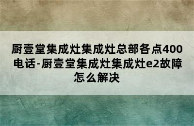 厨壹堂集成灶集成灶总部各点400电话-厨壹堂集成灶集成灶e2故障怎么解决