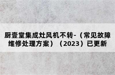 厨壹堂集成灶风机不转-（常见故障维修处理方案）（2023）已更新