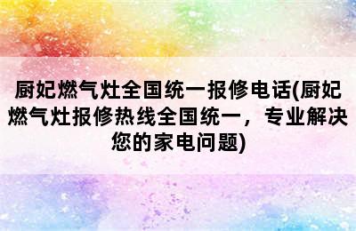 厨妃燃气灶全国统一报修电话(厨妃燃气灶报修热线全国统一，专业解决您的家电问题)