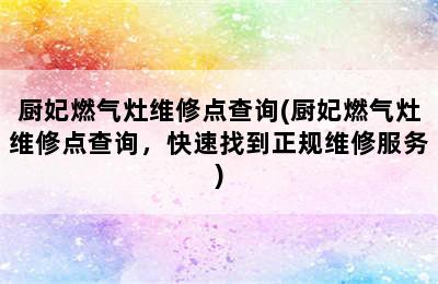 厨妃燃气灶维修点查询(厨妃燃气灶维修点查询，快速找到正规维修服务)