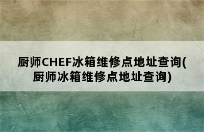 厨师CHEF冰箱维修点地址查询(厨师冰箱维修点地址查询)