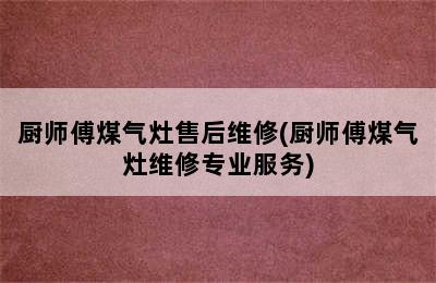 厨师傅煤气灶售后维修(厨师傅煤气灶维修专业服务)