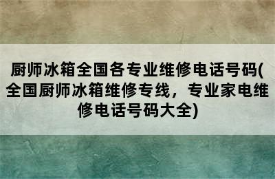 厨师冰箱全国各专业维修电话号码(全国厨师冰箱维修专线，专业家电维修电话号码大全)