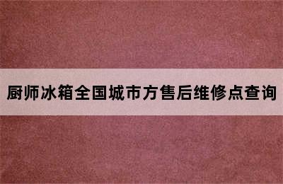 厨师冰箱全国城市方售后维修点查询