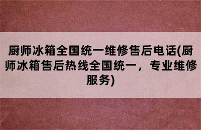 厨师冰箱全国统一维修售后电话(厨师冰箱售后热线全国统一，专业维修服务)