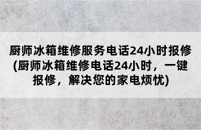 厨师冰箱维修服务电话24小时报修(厨师冰箱维修电话24小时，一键报修，解决您的家电烦忧)