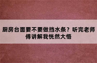 厨房台面要不要做挡水条？听完老师傅讲解我恍然大悟