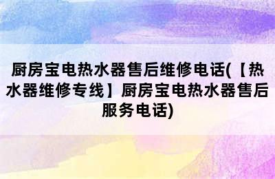 厨房宝电热水器售后维修电话(【热水器维修专线】厨房宝电热水器售后服务电话)