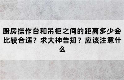 厨房操作台和吊柜之间的距离多少会比较合适？求大神告知？应该注意什么