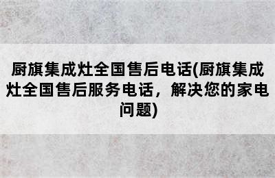 厨旗集成灶全国售后电话(厨旗集成灶全国售后服务电话，解决您的家电问题)