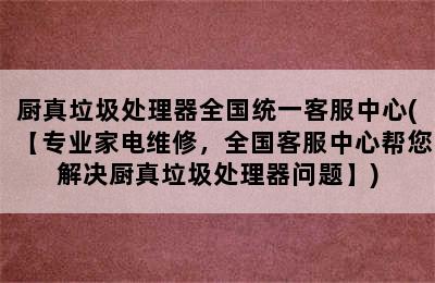 厨真垃圾处理器全国统一客服中心(【专业家电维修，全国客服中心帮您解决厨真垃圾处理器问题】)