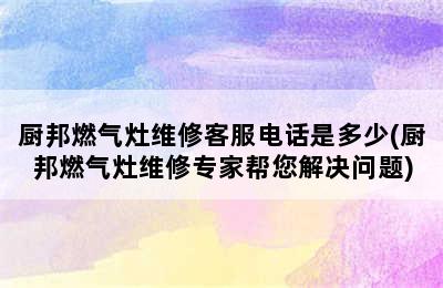 厨邦燃气灶维修客服电话是多少(厨邦燃气灶维修专家帮您解决问题)