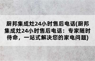 厨邦集成灶24小时售后电话(厨邦集成灶24小时售后电话：专家随时待命，一站式解决您的家电问题)