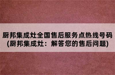 厨邦集成灶全国售后服务点热线号码(厨邦集成灶：解答您的售后问题)