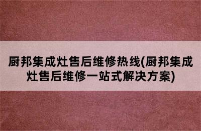 厨邦集成灶售后维修热线(厨邦集成灶售后维修一站式解决方案)