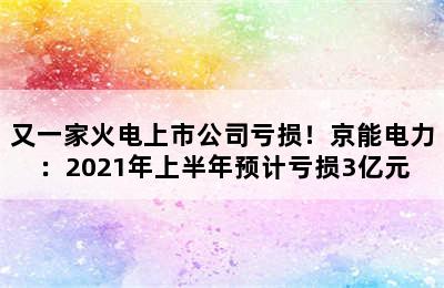 又一家火电上市公司亏损！京能电力：2021年上半年预计亏损3亿元