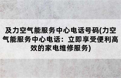 及力空气能服务中心电话号码(力空气能服务中心电话：立即享受便利高效的家电维修服务)