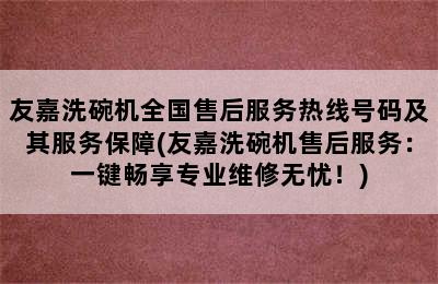 友嘉洗碗机全国售后服务热线号码及其服务保障(友嘉洗碗机售后服务：一键畅享专业维修无忧！)