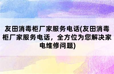 友田消毒柜厂家服务电话(友田消毒柜厂家服务电话，全方位为您解决家电维修问题)