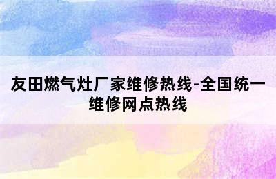 友田燃气灶厂家维修热线-全国统一维修网点热线