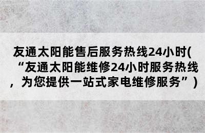 友通太阳能售后服务热线24小时(“友通太阳能维修24小时服务热线，为您提供一站式家电维修服务”)