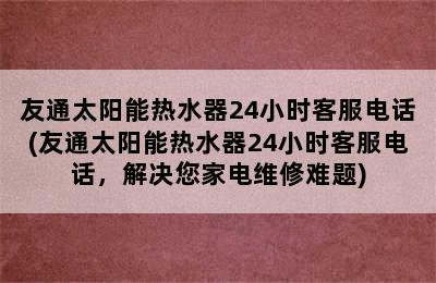 友通太阳能热水器24小时客服电话(友通太阳能热水器24小时客服电话，解决您家电维修难题)