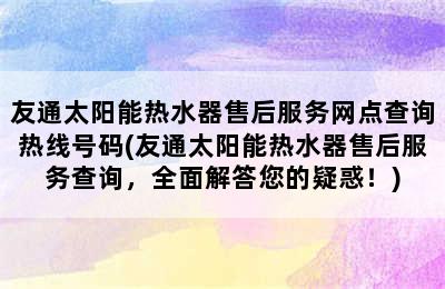 友通太阳能热水器售后服务网点查询热线号码(友通太阳能热水器售后服务查询，全面解答您的疑惑！)