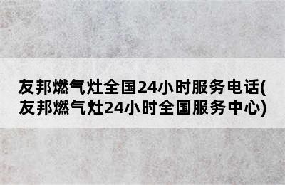 友邦燃气灶全国24小时服务电话(友邦燃气灶24小时全国服务中心)