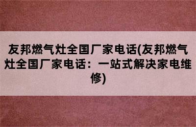 友邦燃气灶全国厂家电话(友邦燃气灶全国厂家电话：一站式解决家电维修)