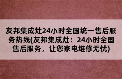 友邦集成灶24小时全国统一售后服务热线(友邦集成灶：24小时全国售后服务，让您家电维修无忧)