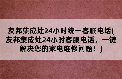 友邦集成灶24小时统一客服电话(友邦集成灶24小时客服电话，一键解决您的家电维修问题！)