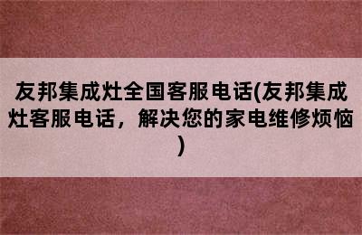 友邦集成灶全国客服电话(友邦集成灶客服电话，解决您的家电维修烦恼)