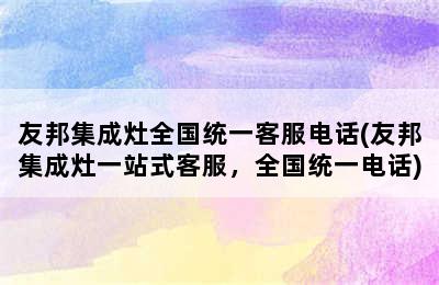 友邦集成灶全国统一客服电话(友邦集成灶一站式客服，全国统一电话)