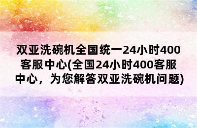 双亚洗碗机全国统一24小时400客服中心(全国24小时400客服中心，为您解答双亚洗碗机问题)