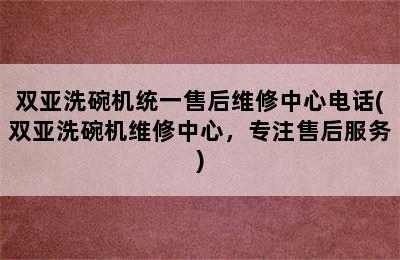 双亚洗碗机统一售后维修中心电话(双亚洗碗机维修中心，专注售后服务)