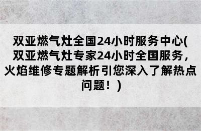 双亚燃气灶全国24小时服务中心(双亚燃气灶专家24小时全国服务，火焰维修专题解析引您深入了解热点问题！)