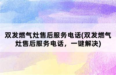 双发燃气灶售后服务电话(双发燃气灶售后服务电话，一键解决)