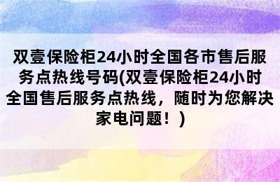 双壹保险柜24小时全国各市售后服务点热线号码(双壹保险柜24小时全国售后服务点热线，随时为您解决家电问题！)