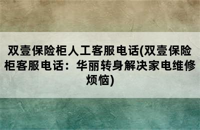 双壹保险柜人工客服电话(双壹保险柜客服电话：华丽转身解决家电维修烦恼)