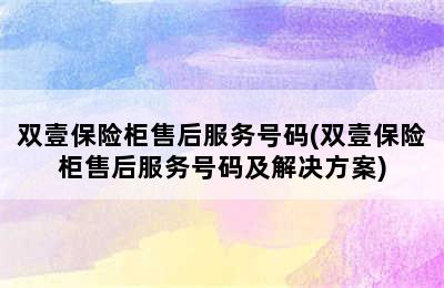 双壹保险柜售后服务号码(双壹保险柜售后服务号码及解决方案)