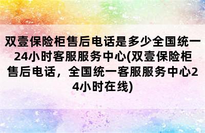 双壹保险柜售后电话是多少全国统一24小时客服服务中心(双壹保险柜售后电话，全国统一客服服务中心24小时在线)